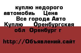 куплю недорого автомобиь  › Цена ­ 5-20000 - Все города Авто » Куплю   . Оренбургская обл.,Оренбург г.